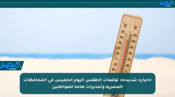 «حرارة شديدة» توقعات الطقس اليوم الخميس في المحافظات المصرية وتحذيرات هامة للمواطنين
